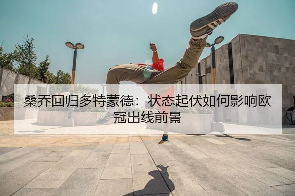 桑乔回归多特蒙德：状态起伏如何影响欧冠出线前景
